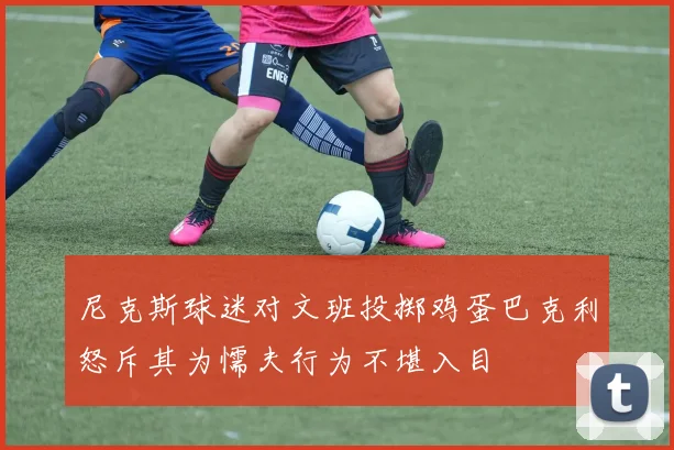 尼克斯球迷对文班投掷鸡蛋巴克利怒斥其为懦夫行为不堪入目