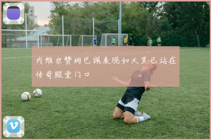 内维尔赞姆巴佩表现如大罗已站在传奇殿堂门口