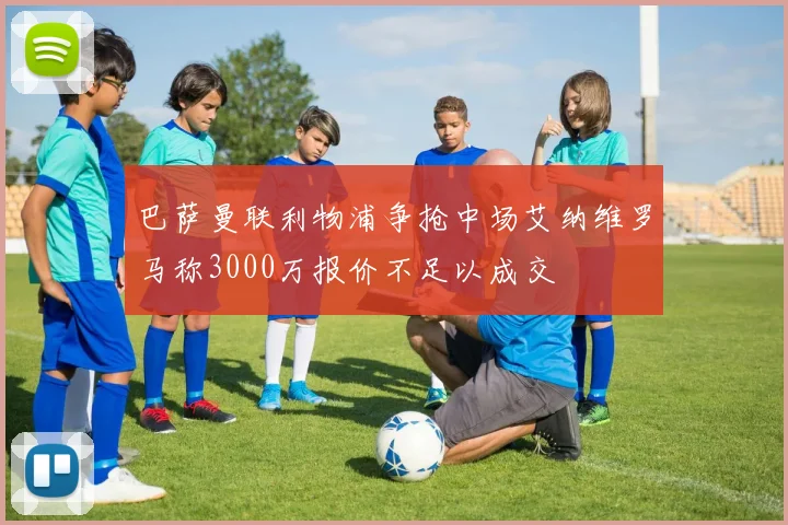 巴萨曼联利物浦争抢中场艾纳维罗马称3000万报价不足以成交
