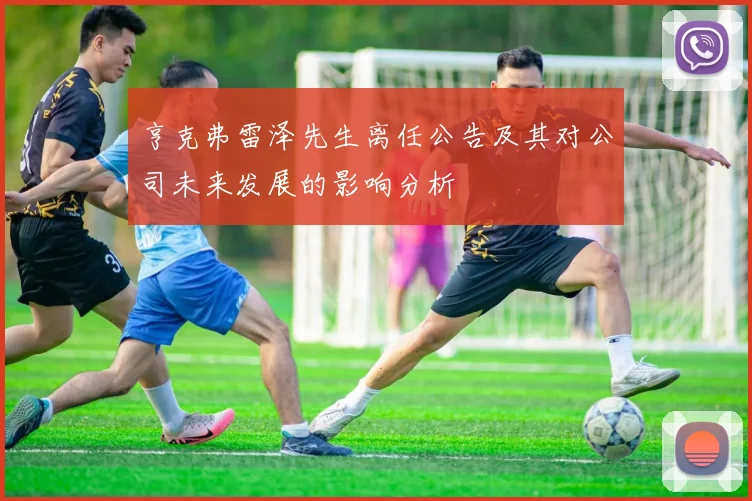 亨克弗雷泽先生离任公告及其对公司未来发展的影响分析