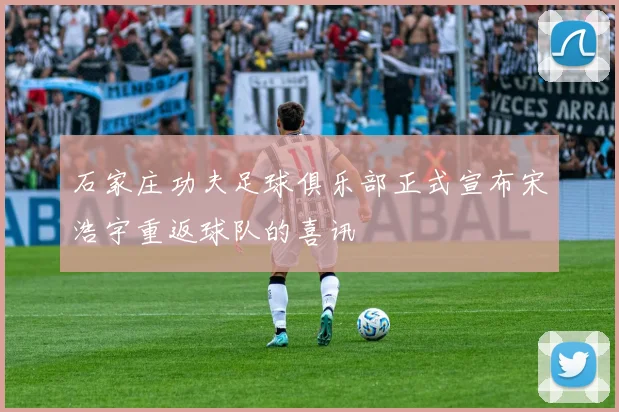 石家庄功夫足球俱乐部正式宣布宋浩宇重返球队的喜讯