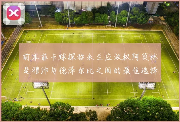 前本菲卡球探称米兰应放权阿莫林是穆帅与德泽尔比之间的最佳选择