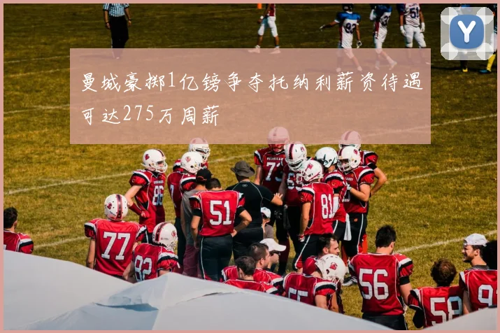 曼城豪掷1亿镑争夺托纳利薪资待遇可达275万周薪