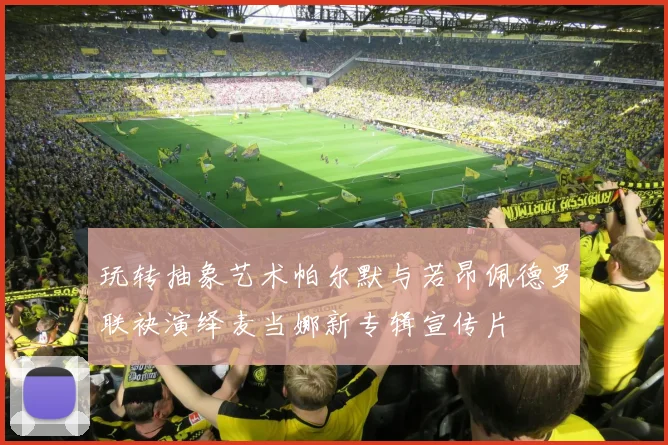 玩转抽象艺术帕尔默与若昂佩德罗联袂演绎麦当娜新专辑宣传片