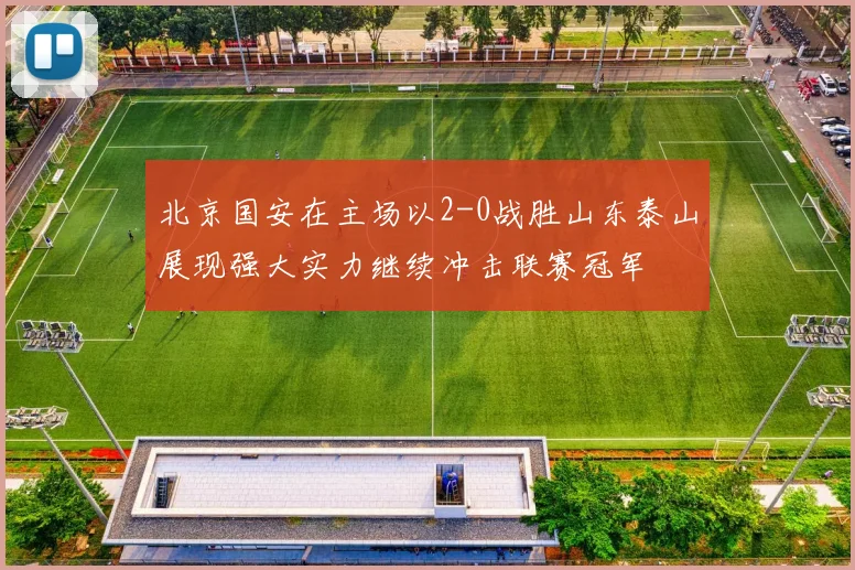 北京国安在主场以2-0战胜山东泰山展现强大实力继续冲击联赛冠军