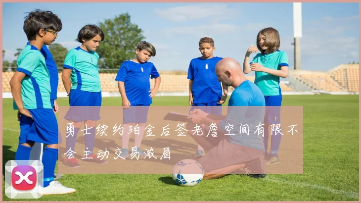 勇士续约珀金后签老詹空间有限不会主动交易浓眉