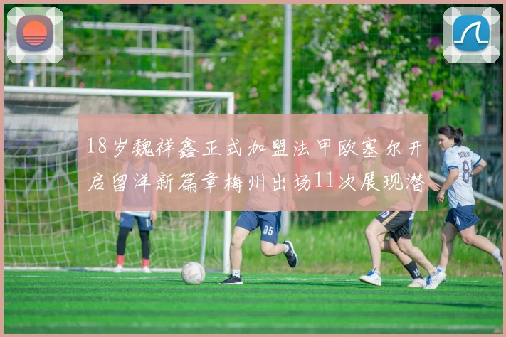 18岁魏祥鑫正式加盟法甲欧塞尔开启留洋新篇章梅州出场11次展现潜力