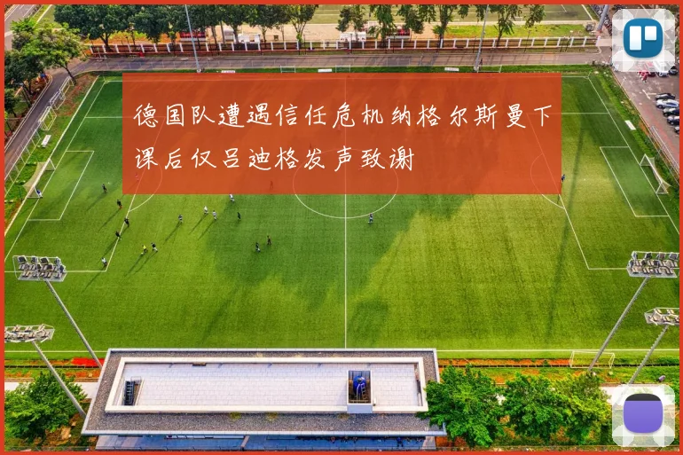 德国队遭遇信任危机纳格尔斯曼下课后仅吕迪格发声致谢