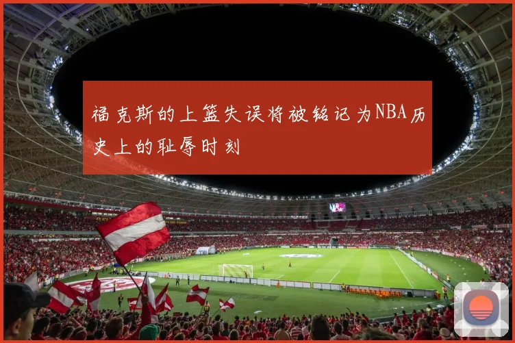福克斯的上篮失误将被铭记为NBA历史上的耻辱时刻