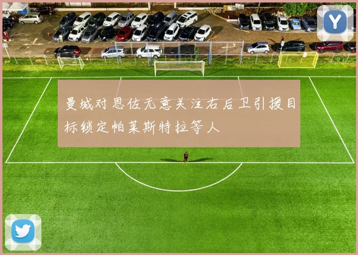 曼城对恩佐无意关注右后卫引援目标锁定帕莱斯特拉等人