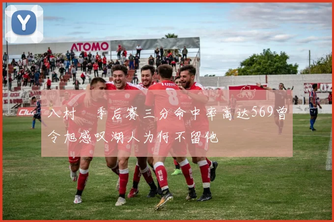 八村塁季后赛三分命中率高达569曾令旭感叹湖人为何不留他