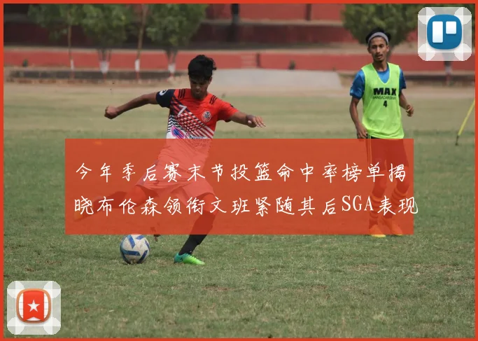 今年季后赛末节投篮命中率榜单揭晓布伦森领衔文班紧随其后SGA表现不俗
