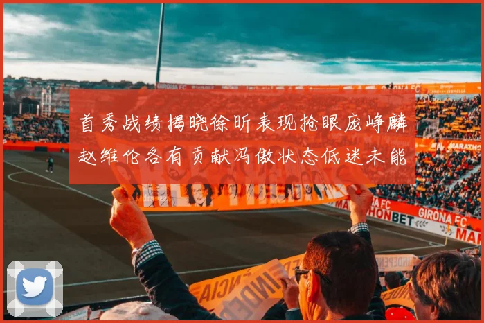 首秀战绩揭晓徐昕表现抢眼庞峥麟赵维伦各有贡献冯傲状态低迷未能得分