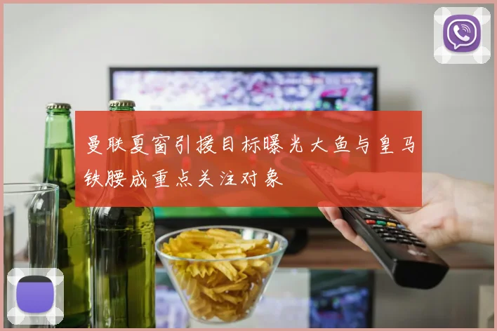 曼联夏窗引援目标曝光大鱼与皇马铁腰成重点关注对象